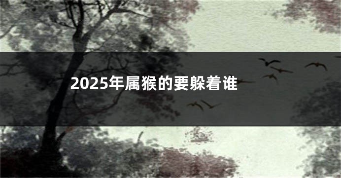 2025年属猴的要躲着谁