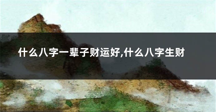 什么八字一辈子财运好,什么八字生财