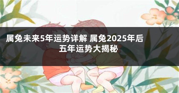 属兔未来5年运势详解 属兔2025年后五年运势大揭秘