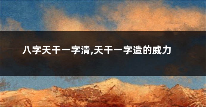 八字天干一字清,天干一字造的威力