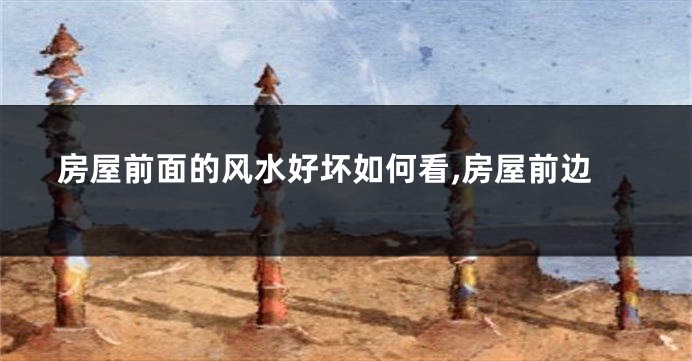 房屋前面的风水好坏如何看,房屋前边