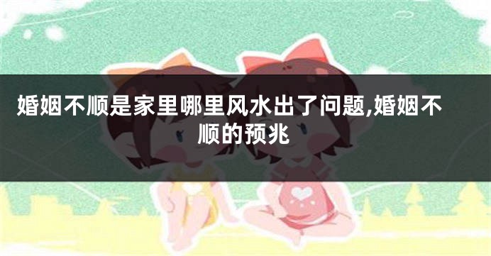 婚姻不顺是家里哪里风水出了问题,婚姻不顺的预兆