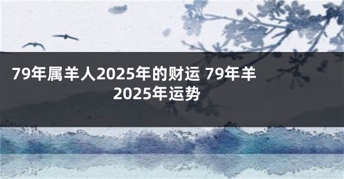 79年属羊人2025年的财运 79年羊2025年运势