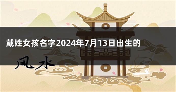 戴姓女孩名字2024年7月13日出生的