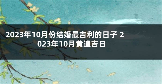 2023年10月份结婚最吉利的日子 2023年10月黄道吉日