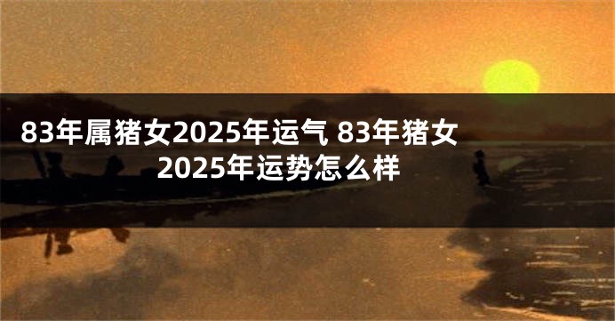 83年属猪女2025年运气 83年猪女2025年运势怎么样