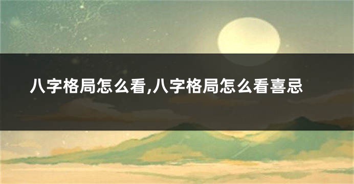 八字格局怎么看,八字格局怎么看喜忌
