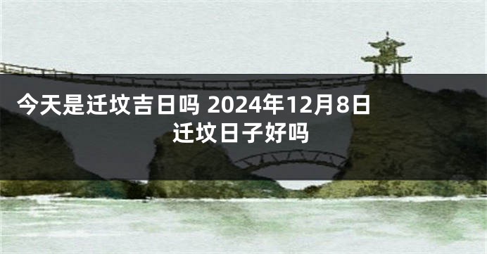 今天是迁坟吉日吗 2024年12月8日迁坟日子好吗