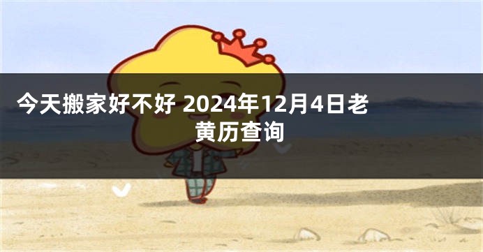 今天搬家好不好 2024年12月4日老黄历查询