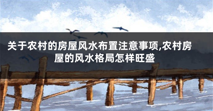 关于农村的房屋风水布置注意事项,农村房屋的风水格局怎样旺盛