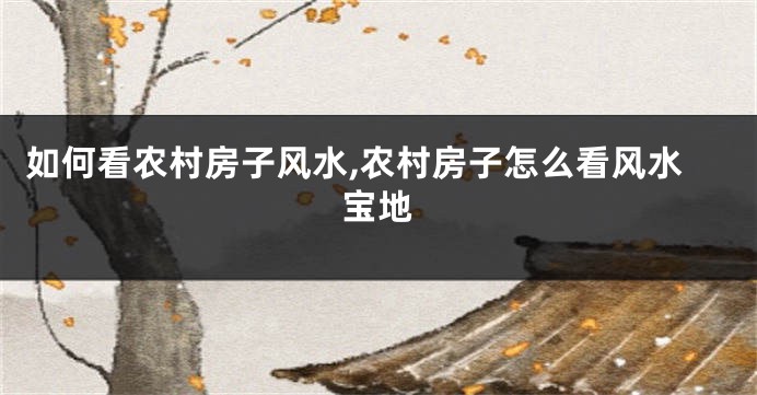 如何看农村房子风水,农村房子怎么看风水宝地