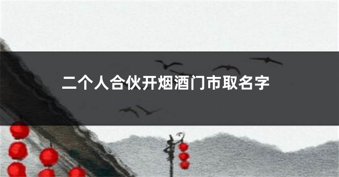 二个人合伙开烟酒门市取名字