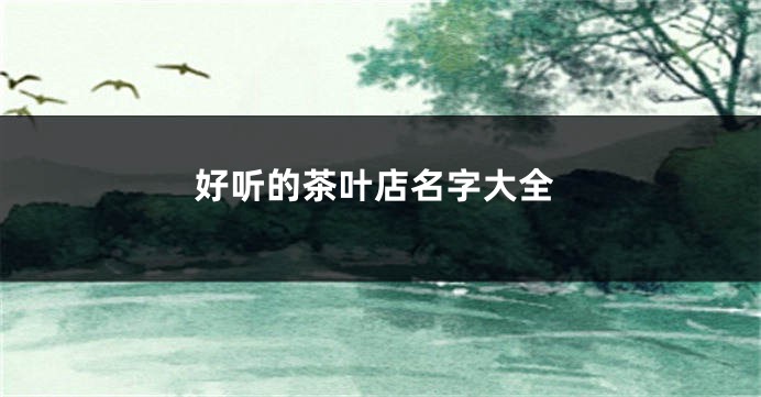 好听的茶叶店名字大全