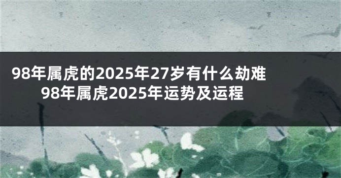 98年属虎的2025年27岁有什么劫难 98年属虎2025年运势及运程
