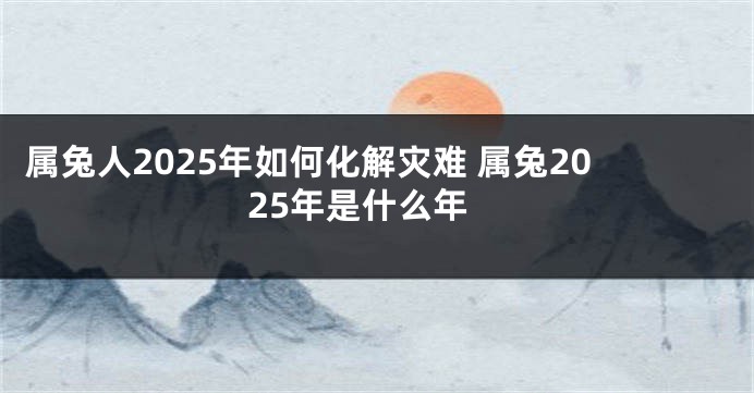 属兔人2025年如何化解灾难 属兔2025年是什么年