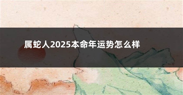 属蛇人2025本命年运势怎么样