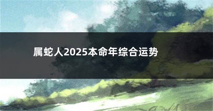 属蛇人2025本命年综合运势