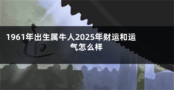1961年出生属牛人2025年财运和运气怎么样