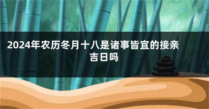 2024年农历冬月十八是诸事皆宜的接亲吉日吗