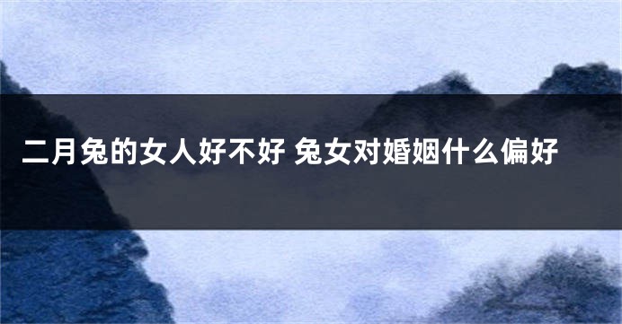 二月兔的女人好不好 兔女对婚姻什么偏好
