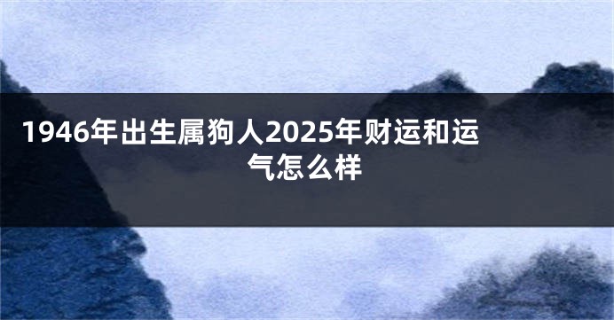 1946年出生属狗人2025年财运和运气怎么样