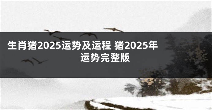 生肖猪2025运势及运程 猪2025年运势完整版