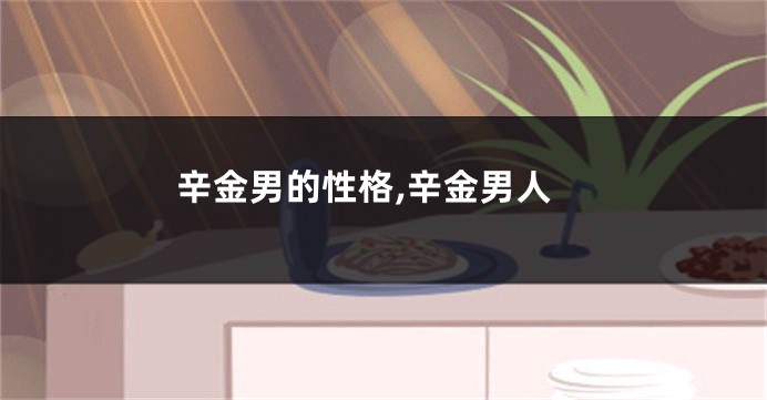 辛金男的性格,辛金男人