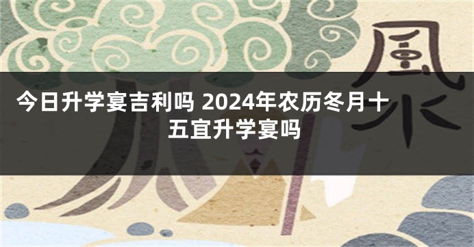 今日升学宴吉利吗 2024年农历冬月十五宜升学宴吗