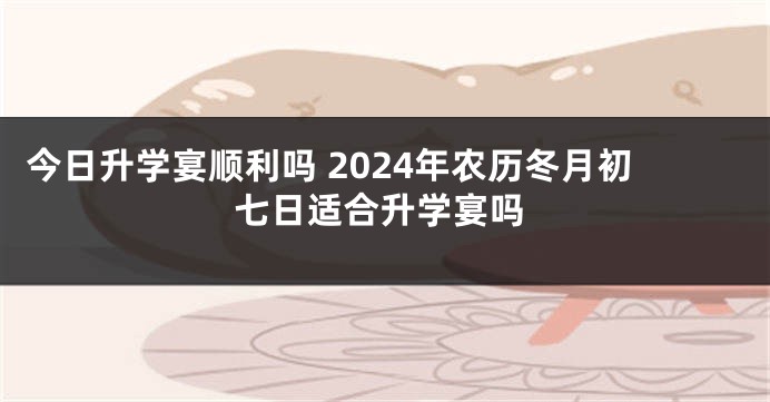 今日升学宴顺利吗 2024年农历冬月初七日适合升学宴吗