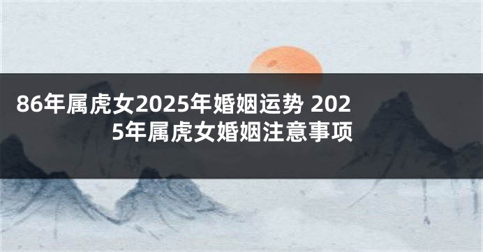 86年属虎女2025年婚姻运势 2025年属虎女婚姻注意事项