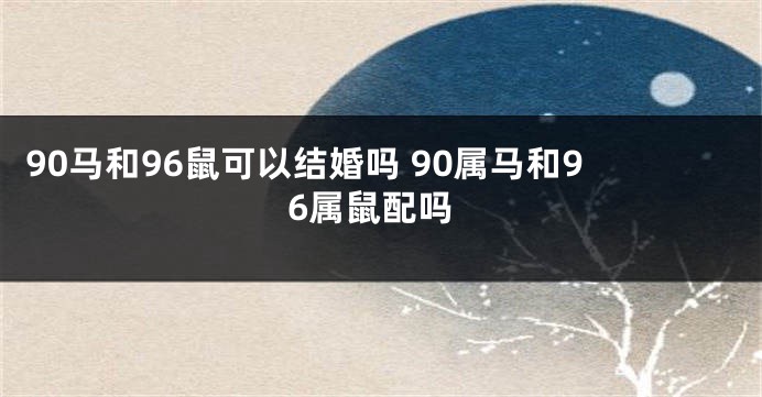 90马和96鼠可以结婚吗 90属马和96属鼠配吗
