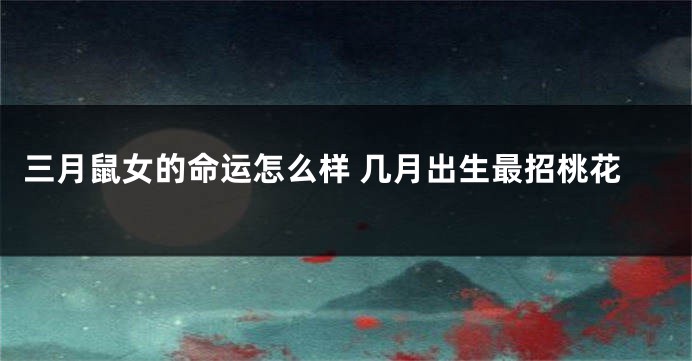 三月鼠女的命运怎么样 几月出生最招桃花