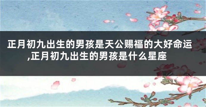 正月初九出生的男孩是天公赐福的大好命运,正月初九出生的男孩是什么星座