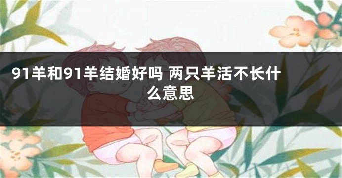 91羊和91羊结婚好吗 两只羊活不长什么意思