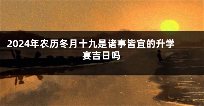 2024年农历冬月十九是诸事皆宜的升学宴吉日吗