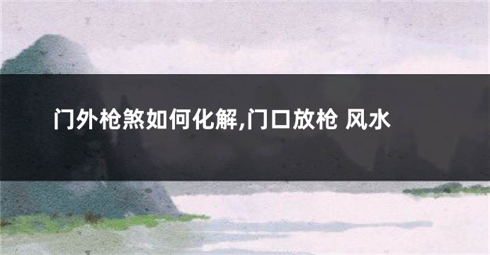 门外枪煞如何化解,门口放枪 风水