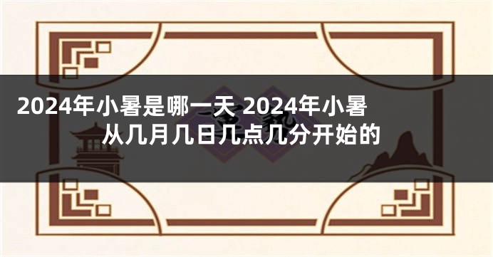 2024年小暑是哪一天 2024年小暑从几月几日几点几分开始的