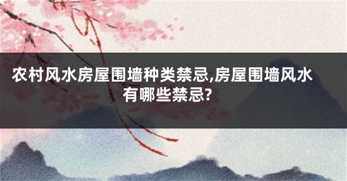 农村风水房屋围墙种类禁忌,房屋围墙风水有哪些禁忌?