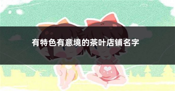 有特色有意境的茶叶店铺名字
