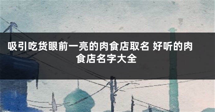 吸引吃货眼前一亮的肉食店取名 好听的肉食店名字大全