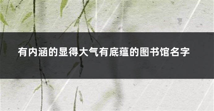 有内涵的显得大气有底蕴的图书馆名字