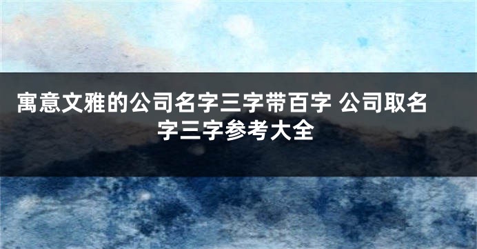 寓意文雅的公司名字三字带百字 公司取名字三字参考大全