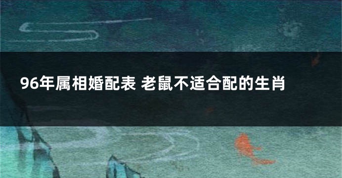 96年属相婚配表 老鼠不适合配的生肖