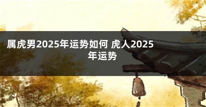 属虎男2025年运势如何 虎人2025年运势