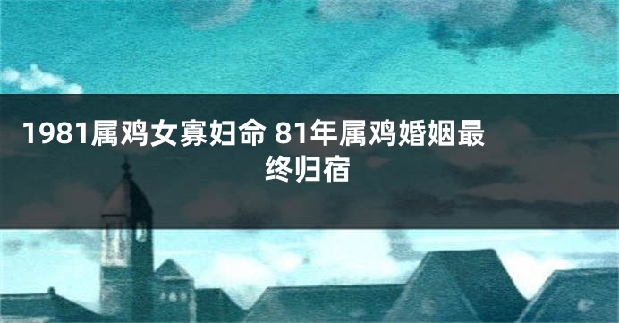 1981属鸡女寡妇命 81年属鸡婚姻最终归宿