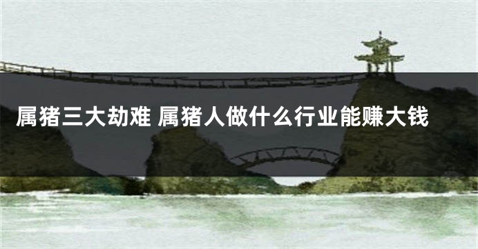 属猪三大劫难 属猪人做什么行业能赚大钱