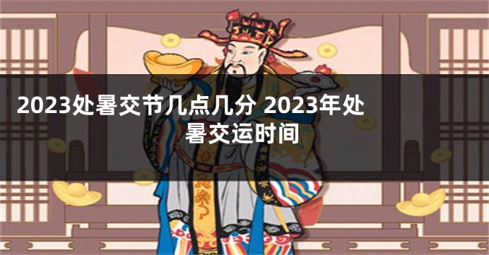 2023处暑交节几点几分 2023年处暑交运时间