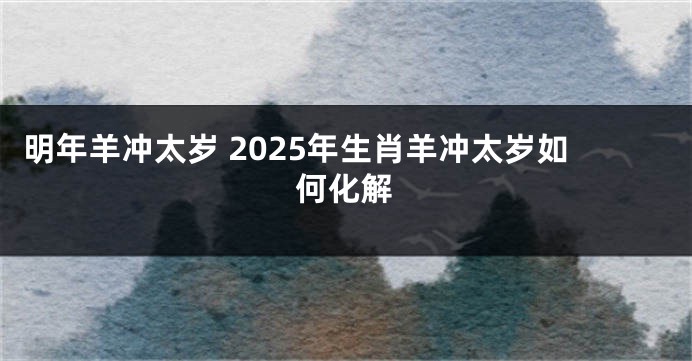 明年羊冲太岁 2025年生肖羊冲太岁如何化解