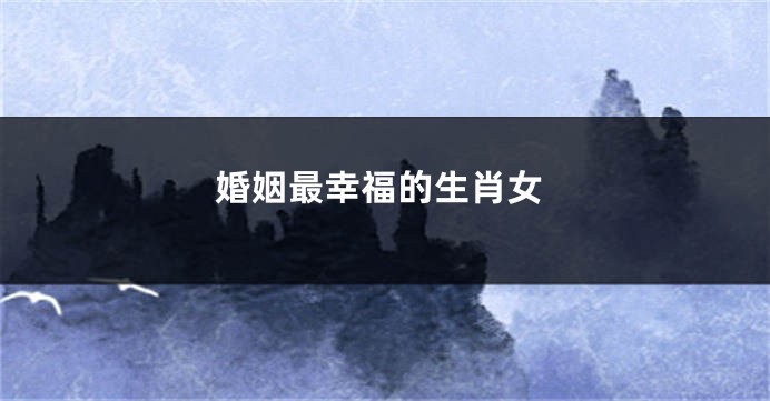 婚姻最幸福的生肖女