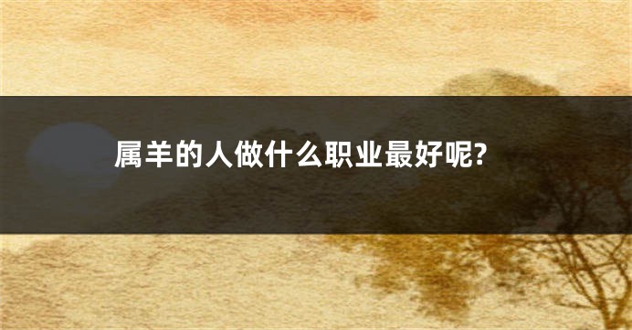 属羊的人做什么职业最好呢?
